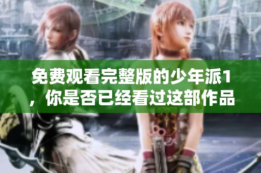 免费观看完整版的少年派1，你是否已经看过这部作品了呢