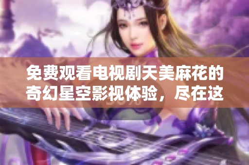免费观看电视剧天美麻花的奇幻星空影视体验，尽在这里等你来发现。