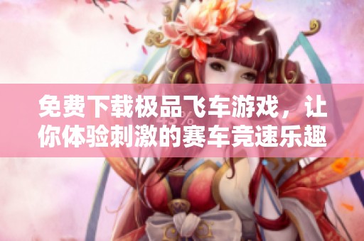 免费下载极品飞车游戏，让你体验刺激的赛车竞速乐趣
