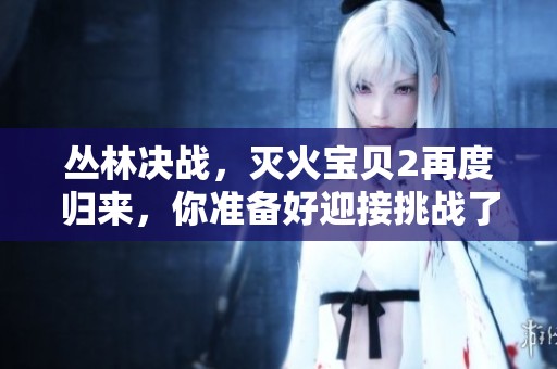 丛林决战，灭火宝贝2再度归来，你准备好迎接挑战了吗
