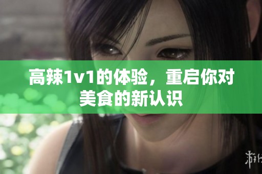 高辣1v1的体验，重启你对美食的新认识