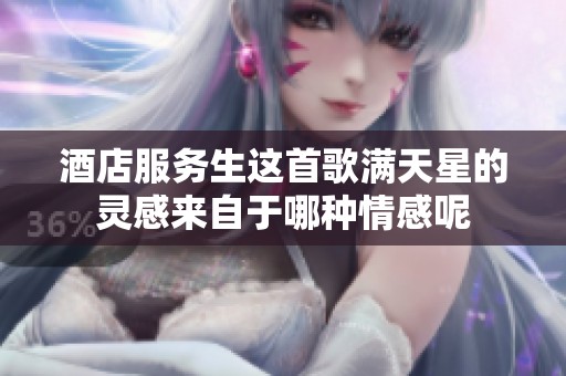 酒店服务生这首歌满天星的灵感来自于哪种情感呢