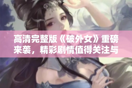 高清完整版《破外女》重磅来袭，精彩剧情值得关注与期待！