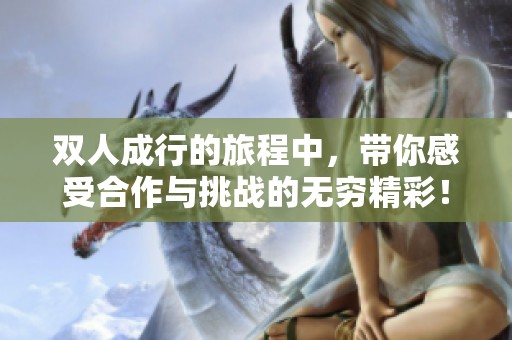 双人成行的旅程中，带你感受合作与挑战的无穷精彩！