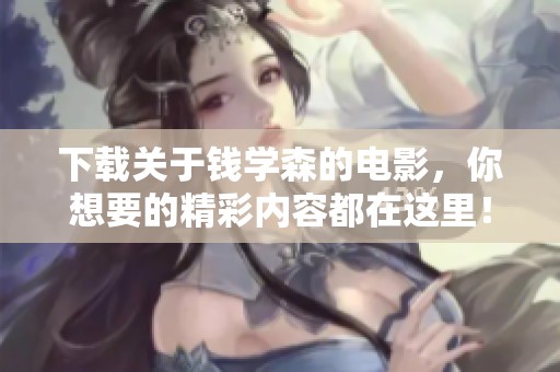 下载关于钱学森的电影，你想要的精彩内容都在这里！