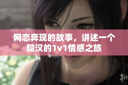 网恋奔现的故事，讲述一个糙汉的1v1情感之旅