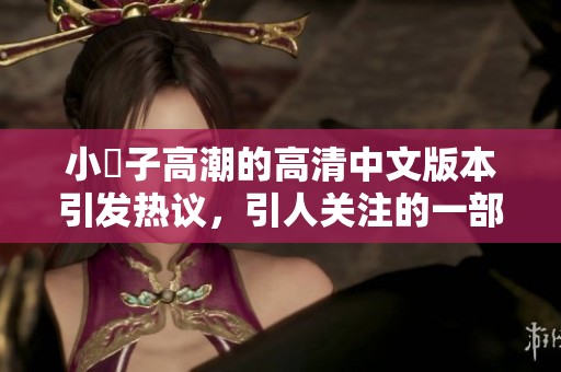 小峓子高潮的高清中文版本引发热议，引人关注的一部作品