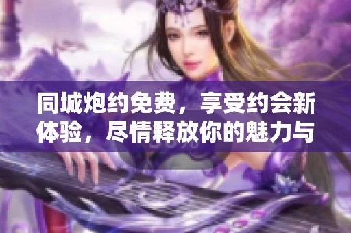 同城炮约免费，享受约会新体验，尽情释放你的魅力与激情。