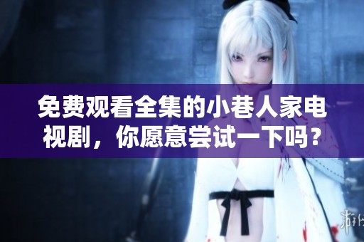 免费观看全集的小巷人家电视剧，你愿意尝试一下吗？