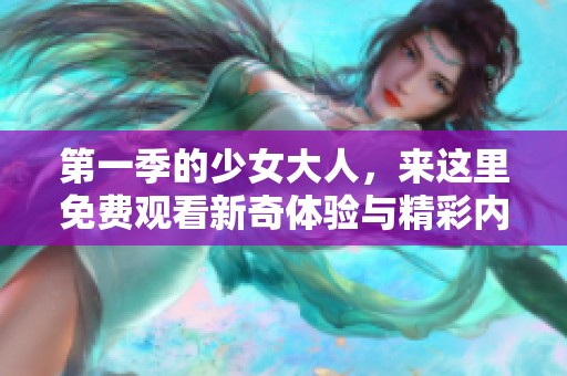 第一季的少女大人，来这里免费观看新奇体验与精彩内容