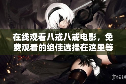 在线观看八戒八戒电影，免费观看的绝佳选择在这里等你来发现