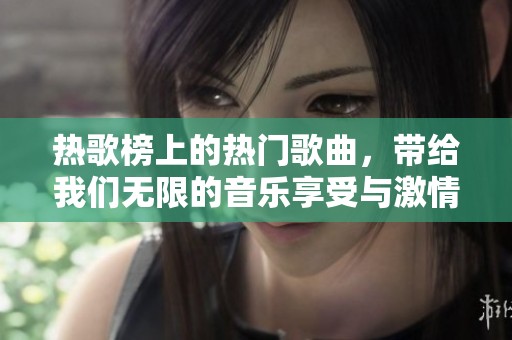 热歌榜上的热门歌曲，带给我们无限的音乐享受与激情。
