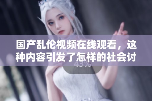 国产乱伦视频在线观看，这种内容引发了怎样的社会讨论与反思呢