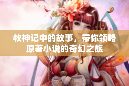 牧神记中的故事，带你领略原著小说的奇幻之旅