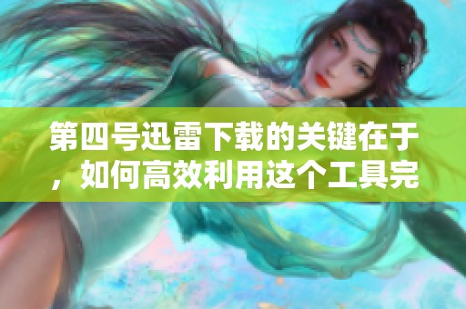 第四号迅雷下载的关键在于，如何高效利用这个工具完成任务