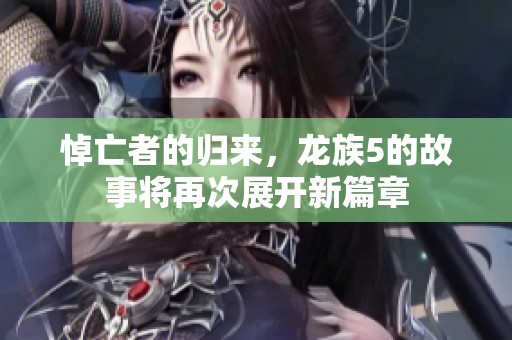 悼亡者的归来，龙族5的故事将再次展开新篇章