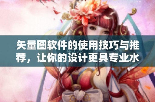 矢量图软件的使用技巧与推荐，让你的设计更具专业水平