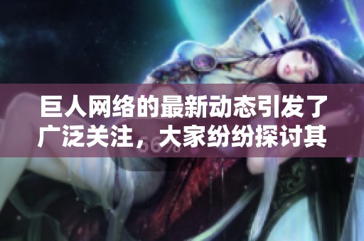 巨人网络的最新动态引发了广泛关注，大家纷纷探讨其未来发展方向