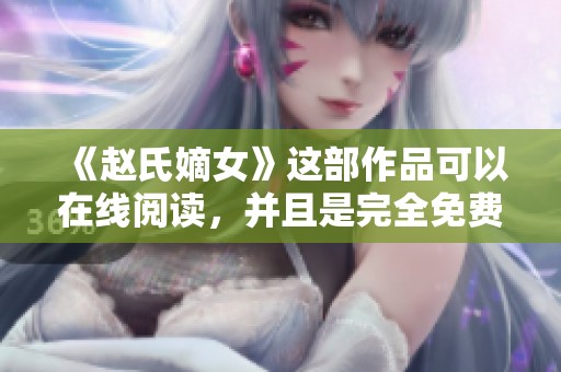 《赵氏嫡女》这部作品可以在线阅读，并且是完全免费的，欢迎大家来探索！