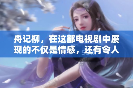 舟记柳，在这部电视剧中展现的不仅是情感，还有令人心动的故事