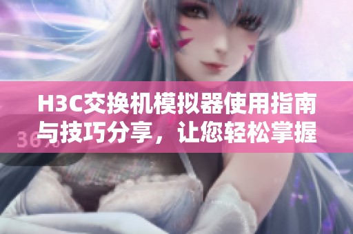 H3C交换机模拟器使用指南与技巧分享，让您轻松掌握网络配置与管理