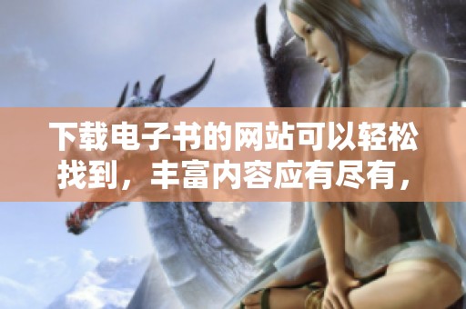 下载电子书的网站可以轻松找到，丰富内容应有尽有，满足读者需求。