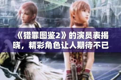 《猎罪图鉴2》的演员表揭晓，精彩角色让人期待不已