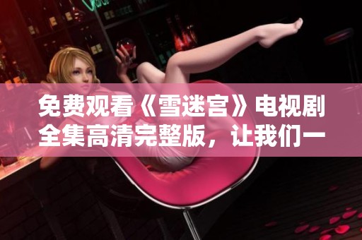 免费观看《雪迷宫》电视剧全集高清完整版，让我们一同沉浸在精彩剧情中