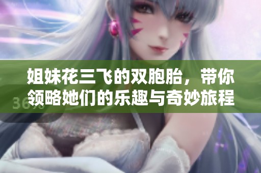 姐妹花三飞的双胞胎，带你领略她们的乐趣与奇妙旅程