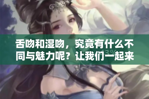 舌吻和湿吻，究竟有什么不同与魅力呢？让我们一起来探讨这个话题。