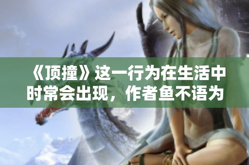 《顶撞》这一行为在生活中时常会出现，作者鱼不语为我们揭示了其中的深意