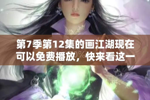 第7季第12集的画江湖现在可以免费播放，快来看这一精彩内容！