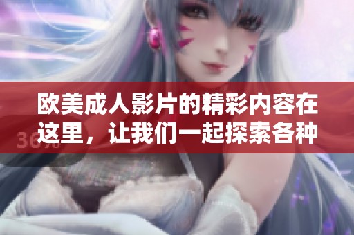 欧美**影片的精彩内容在这里，让我们一起探索各种精彩的欧美**一区二区三区