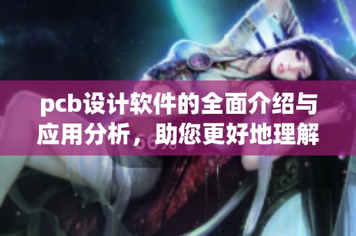 pcb设计软件的全面介绍与应用分析，助您更好地理解和使用它
