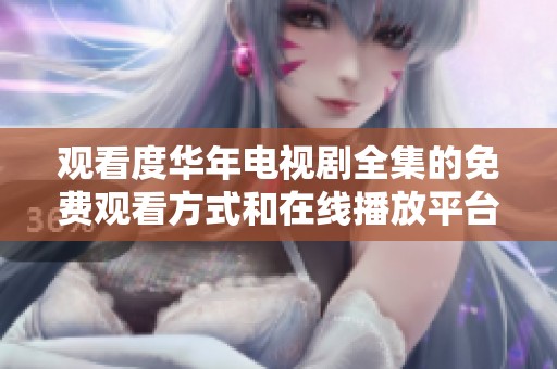 观看度华年电视剧全集的免费观看方式和在线播放平台介绍