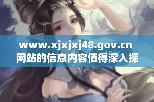 www.xjxjxj48.gov.cn 网站的信息内容值得深入探索和关注