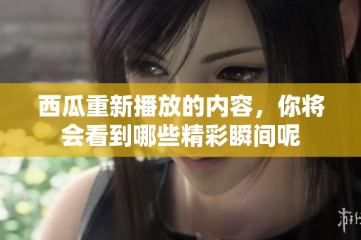 西瓜重新播放的内容，你将会看到哪些精彩瞬间呢
