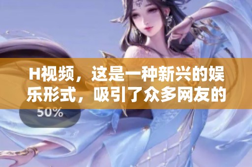 H视频，这是一种新兴的娱乐形式，吸引了众多网友的关注与讨论。