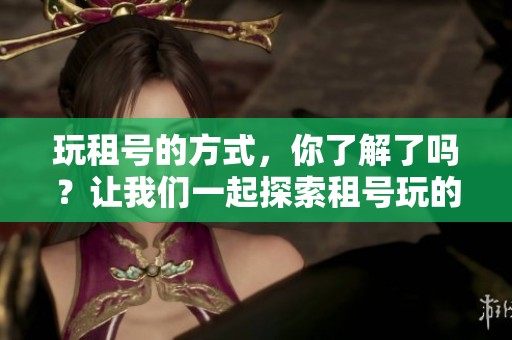玩租号的方式，你了解了吗？让我们一起探索租号玩的乐趣吧！