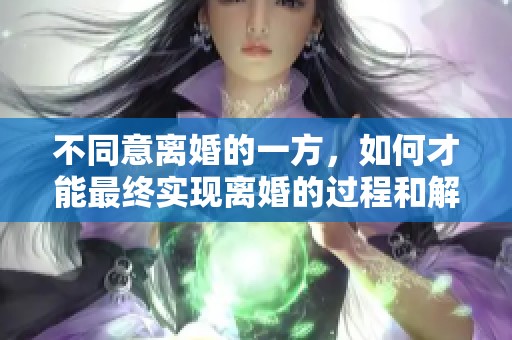 不同意离婚的一方，如何才能最终实现离婚的过程和解决方法