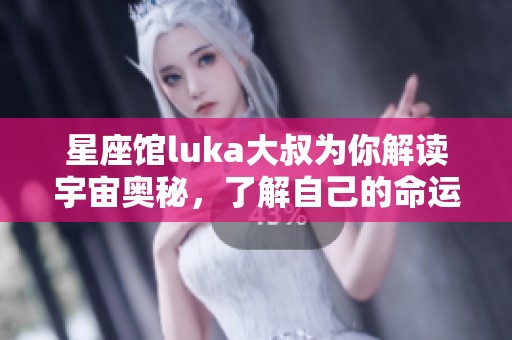 星座馆luka大叔为你解读宇宙奥秘，了解自己的命运与性格特征