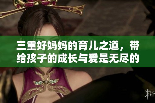 三重好妈妈的育儿之道，带给孩子的成长与爱是无尽的