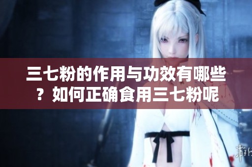 三七粉的作用与功效有哪些？如何正确食用三七粉呢