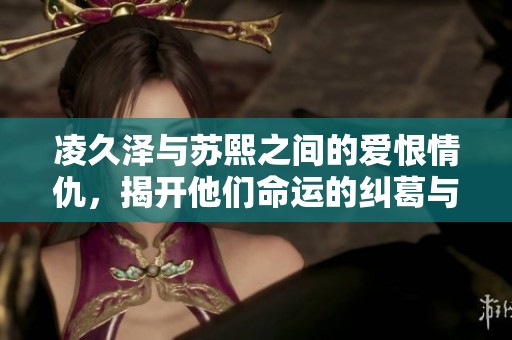 凌久泽与苏熙之间的爱恨情仇，揭开他们命运的纠葛与人生的选择