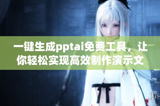 一键生成pptai免费工具，让你轻松实现高效制作演示文稿的梦想