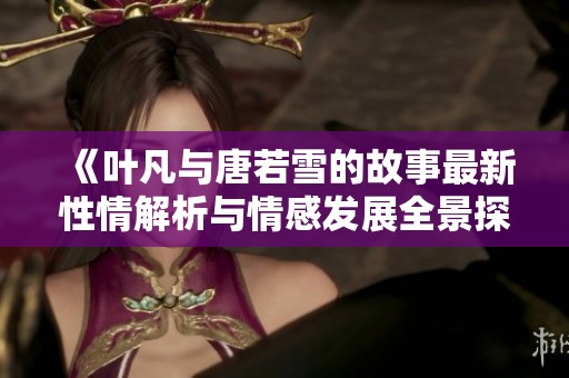 《叶凡与唐若雪的故事最新性情解析与情感发展全景探讨》