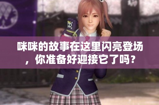 咪咪的故事在这里闪亮登场，你准备好迎接它了吗？