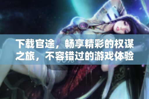 下载官途，畅享精彩的权谋之旅，不容错过的游戏体验