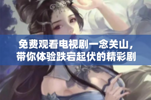免费观看电视剧一念关山，带你体验跌宕起伏的精彩剧情！