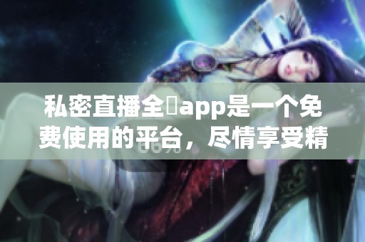 私密直播全婐app是一个免费使用的平台，尽情享受精彩的直播内容吧